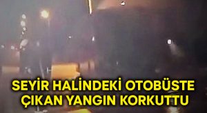 Seyir halindeki otobüste çıkan yangın korkuttu!