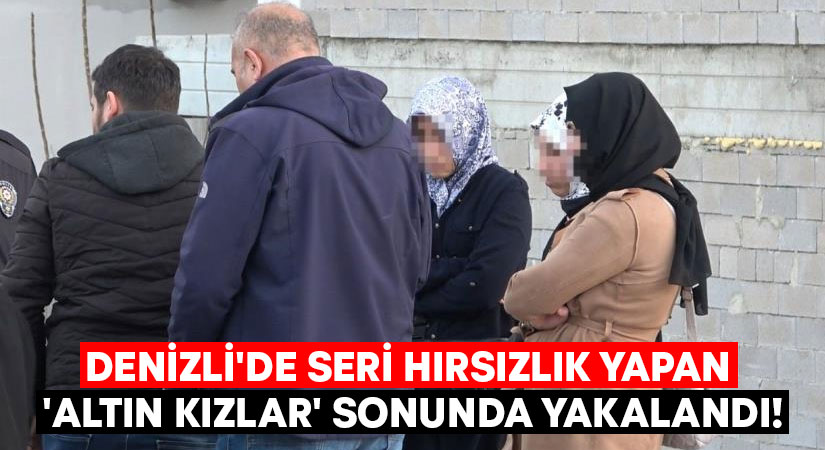 Denizli’de seri hırsızlık yapan ‘Altın kızlar’ sonunda yakalandı!