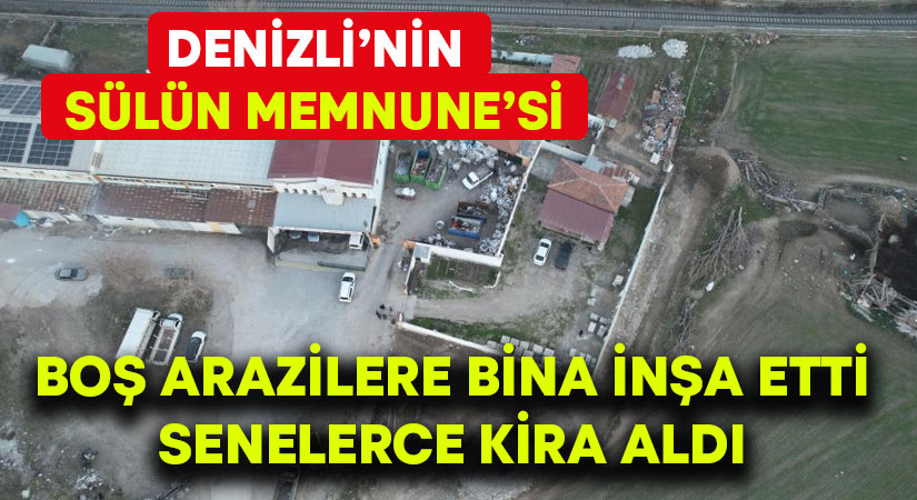 Denizli’nin ‘Sülün’ Memnune’si boş arazilere bina inşa etti, senelerce kira aldı