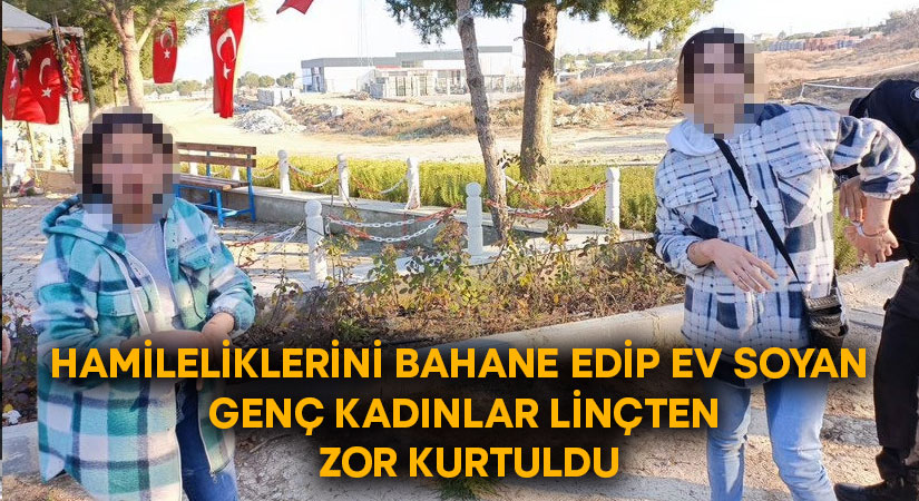 Hamileliklerini bahane edip ev soyan genç kadınlar linçten zor kurtuldu!