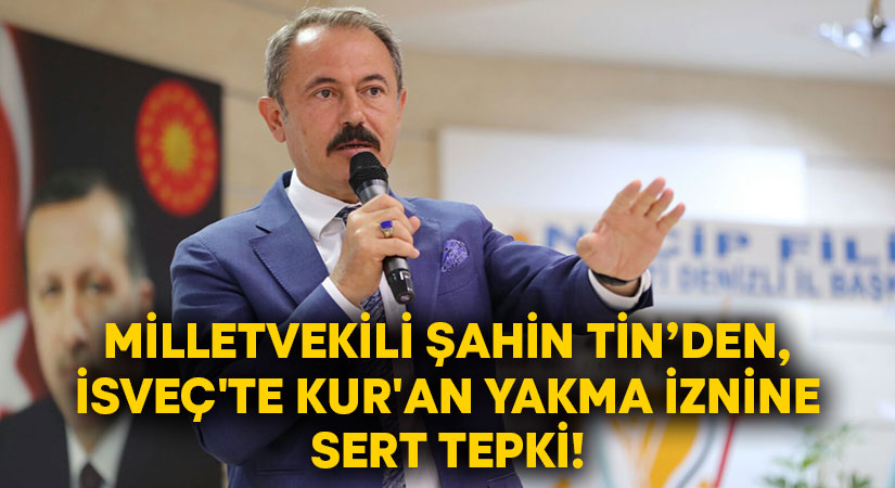 Milletvekili Şahin Tin’den, İsveç’te Kur’an yakma iznine sert tepki!