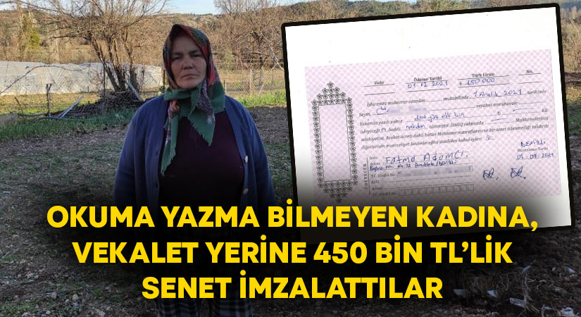 Okuma yazma bilmeyen kadına, vekalet yerine 450 bin TL’lik senet imzalattılar!