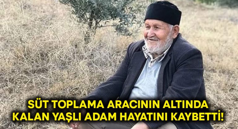 Süt toplama aracının altında kalan yaşlı adam hayatını kaybetti!