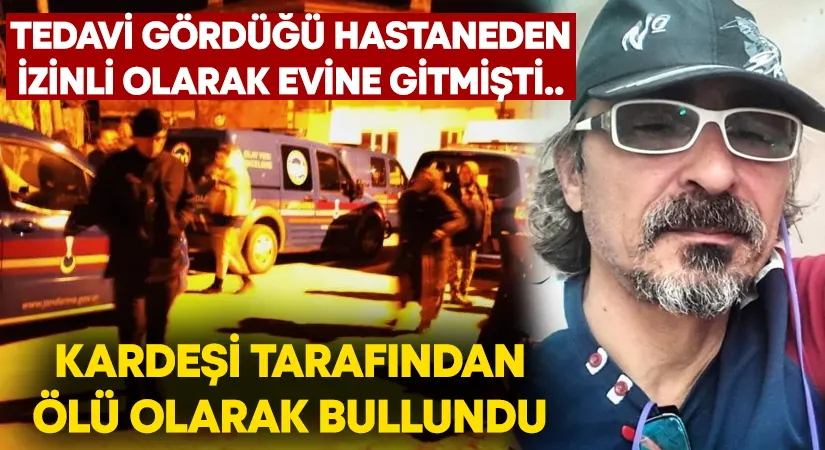 Tedavi gördüğü hastaneden izinli olarak evine gitmişti.. Kardeşi tarafından ölü olarak bulundu