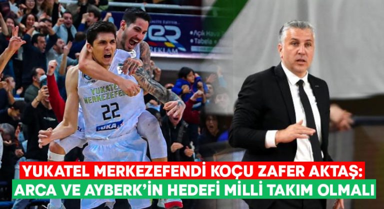 Yukatel Merkezefendi koçu Zafer Aktaş: Arca ve Ayberk’in hedefi milli takım olmalı