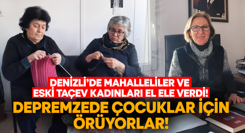 Denizli’de mahalleliler ve Eski Taçev kadınları depremzede çocuklar için örgü örüyor!