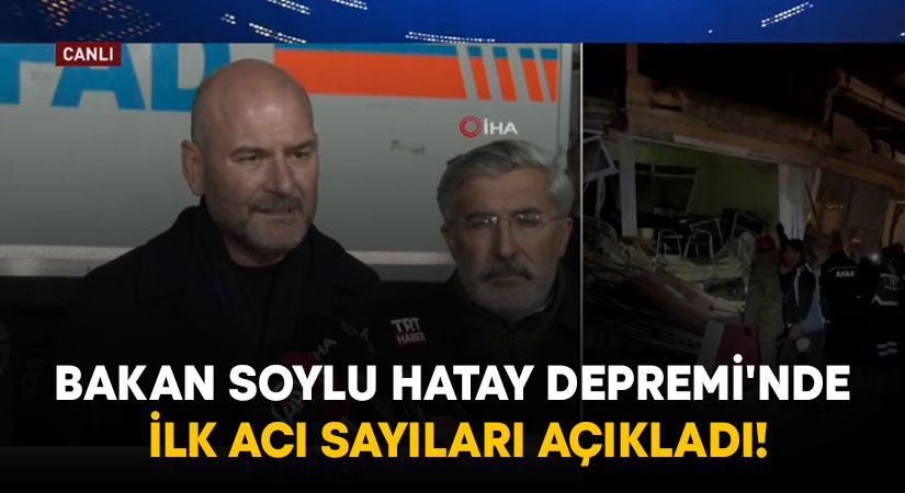 Bakan Soylu Hatay Depremi’nde ilk acı sayıları açıkladı!