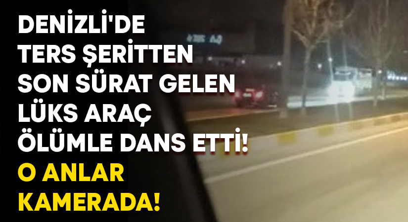 Denizli’de ters şeritten son sürat gelen lüks araç ölümle dans etti!