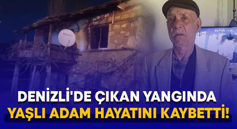 Denizli’de çıkan yangında yaşlı adam hayatını kaybetti!