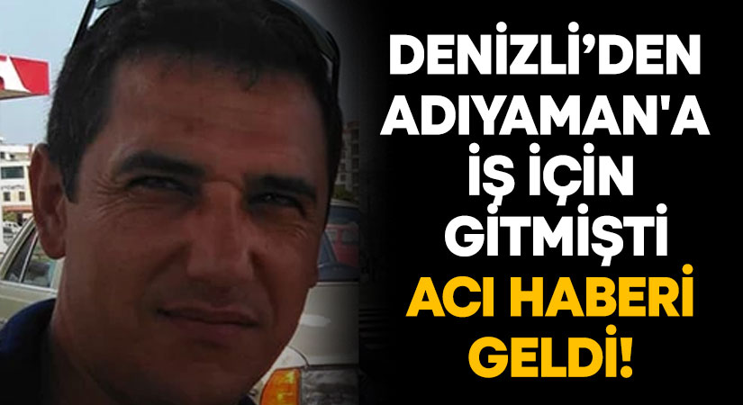 Denizli’den Adıyaman’a iş için giden Mansur Selman Pehlivan’dan acı haber!