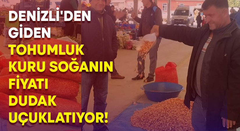 Denizli’den giden tohumluk kuru soğanın fiyatı dudak uçuklatıyor!