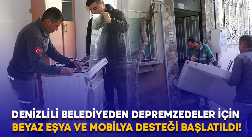 Denizlili belediye depremzedeler için beyaz eşya ve mobilya desteği başlattı!