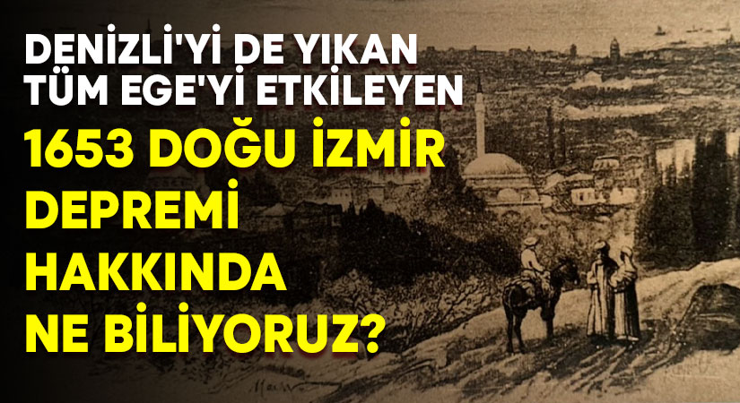 Denizli’yi de yıkan tüm Ege’yi etkileyen 1653 Doğu İzmir Depremi hakkında ne biliyoruz?