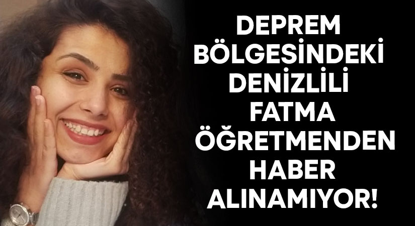 Deprem bölgesindeki Denizlili Fatma öğretmenden haber alınamıyor!