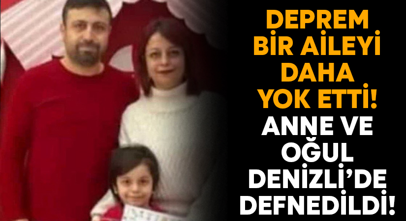 Deprem Maraş’ta bir aileyi yok etti.. Anne ve oğul Denizli’de defnedildi!