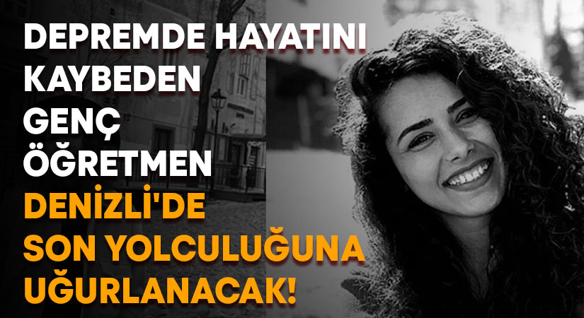 Depremde hayatını kaybeden Fatma Deniz öğretmen Denizli’de son yolculuğuna uğurlanacak!