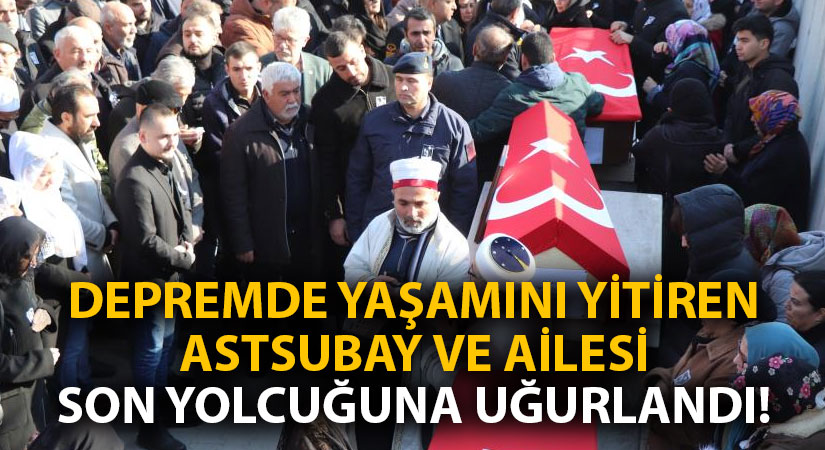 Depremde yaşamını yitiren astsubay ve ailesi son yolcuğuna uğurlandı!