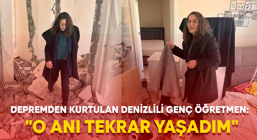 Depremden kurtulan Denizlili genç öğretmen: “O anı tekrar yaşadım”