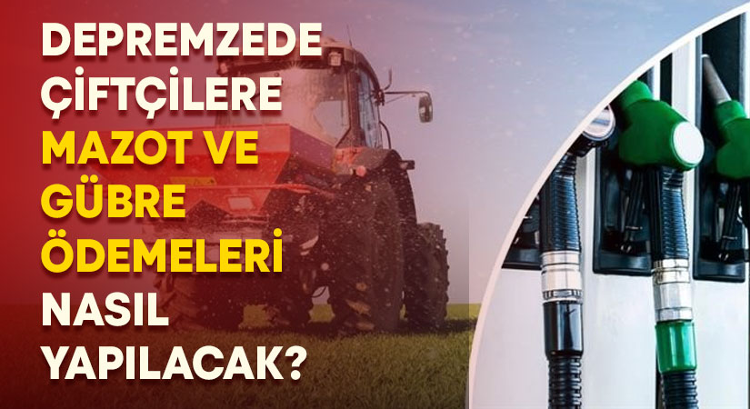 Depremzede çiftçilere mazot ve gübre ödemeler nasıl yapılacak?