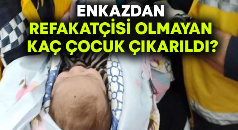 Enkazdan refakatçisi olmayan kaç çocuk çıkarıldı?