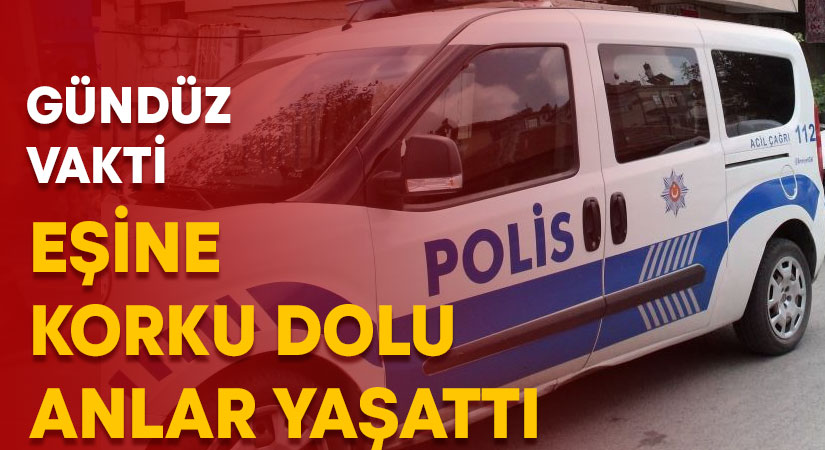 Eşine korku dolu anlar yaşattı