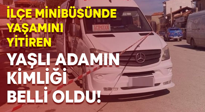 İlçe minibüsünde yaşamını yitiren yaşlı adamın kimliği belli oldu!