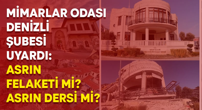 Mimarlar Odası Denizli Şubesi uyardı: Asrın felaketi mi asrın dersi mi?