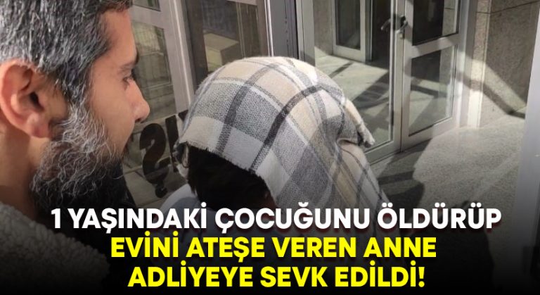 1 yaşındaki çocuğunu öldürüp evi ateşe veren anne adliyeye sevk edildi!