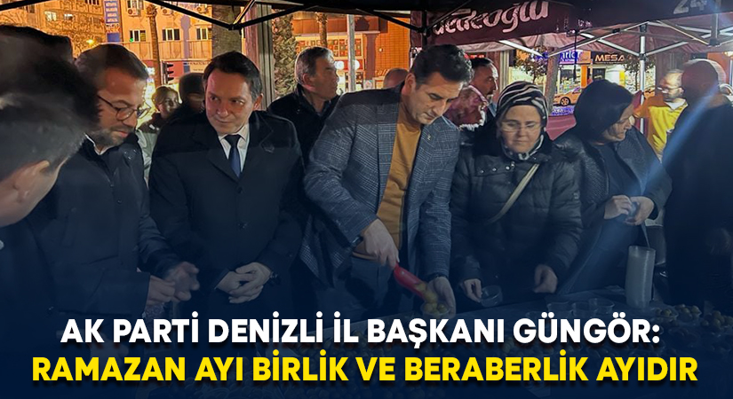 AK Parti Denizli İl Başkanı Güngör: Ramazan ayı birlik ve beraberlik ayıdır