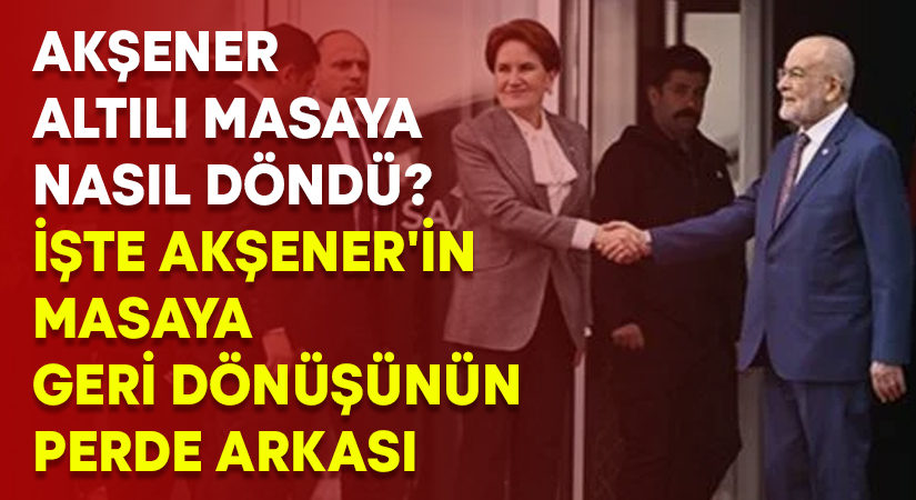 Akşener altılı masaya nasıl döndü? İşte Akşener’in masaya geri dönüşünün perde arkası