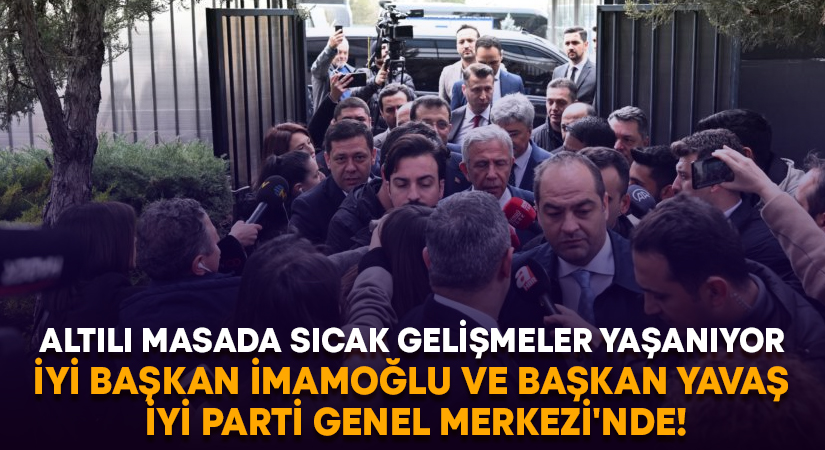 Altılı Masada sıcak gelişmeler.. İmamoğlu ve Yavaş İYİ Parti Genel Merkezi’nde!