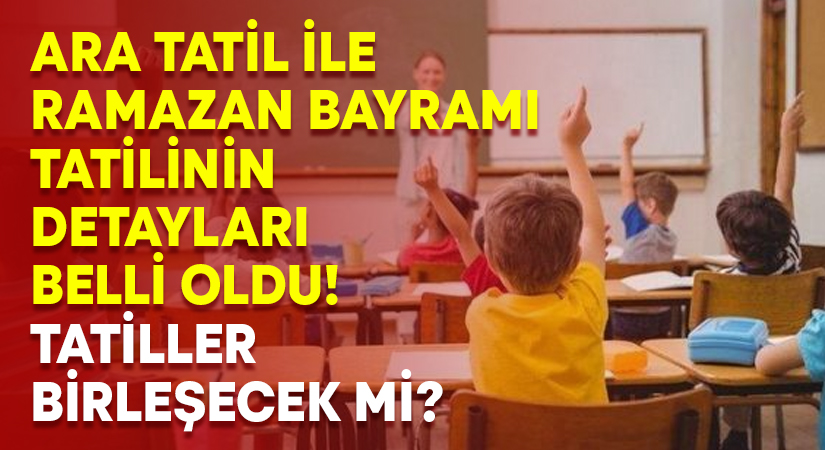 Ara tatil ile Ramazan Bayramı tatilinin detayları belli oldu! Tatiller birleşecek mi?