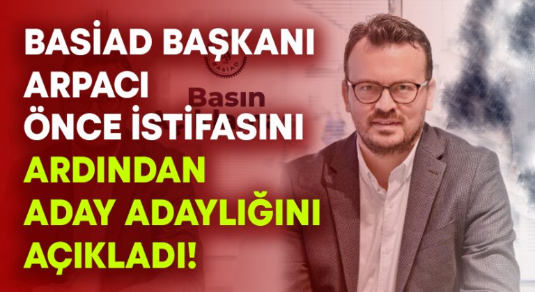 BASİAD Başkanı Arpacı istifasını ardından aday adaylığını açıkladı!