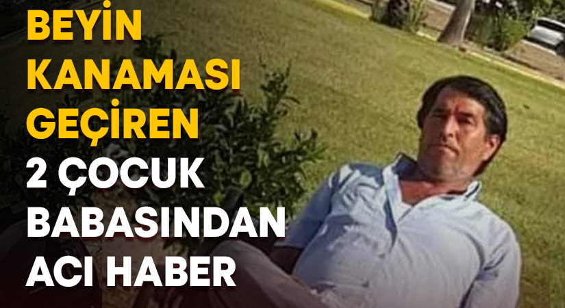 Beyin kanaması geçiren 2 çocuk babasından acı haber