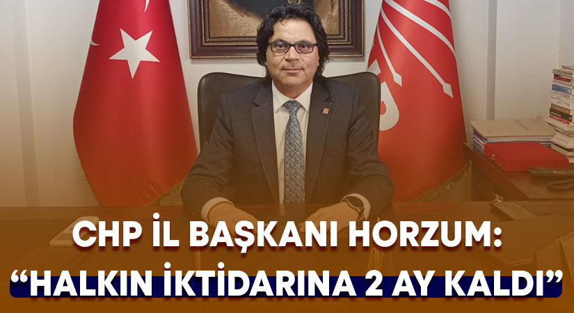 CHP İl Başkanı Horzum: “Halkın iktidarının kurulmasına 2 ay kaldı”