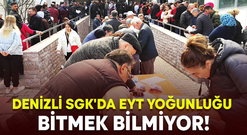 Denizli SGK’da EYT yoğunluğu bitmek bilmiyor!