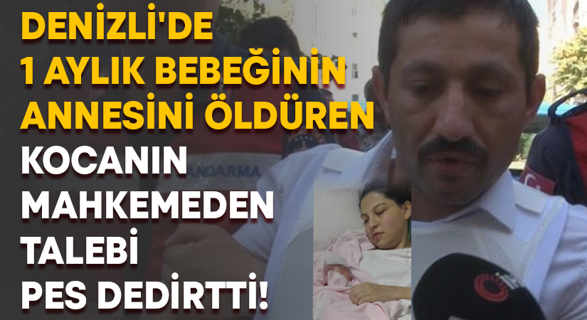 Denizli’de 1 aylık bebeğinin annesini öldüren kocadan mahkemeden talebi pes dedirtti!