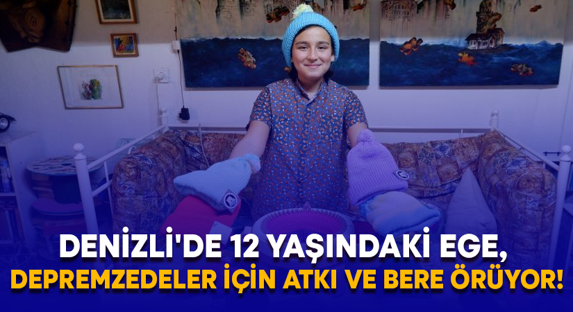 Denizli’de 12 yaşındaki Ege, depremzedeler için atkı ve bere örüyor!