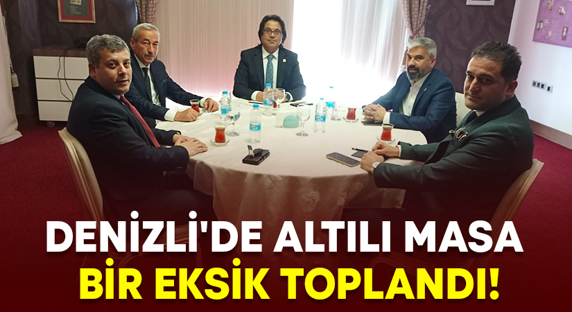 Denizli’de Altılı Masa bir eksik toplandı!