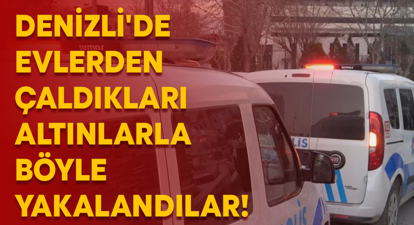 Denizli’de evlerden çaldıkları altınlarla böyle yakalandılar!