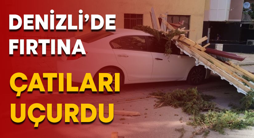 Denizli’de fırtına çatıları uçurdu