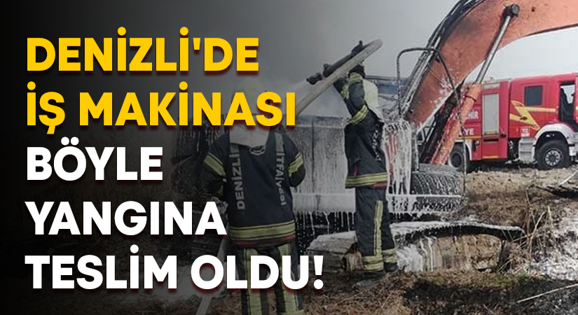 Denizli’de iş makinası böyle yangına teslim oldu!