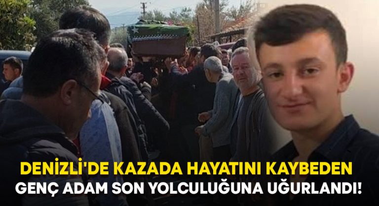 Denizli’de kazada hayatını kaybeden genç adam son yolculuğuna uğurlandı!