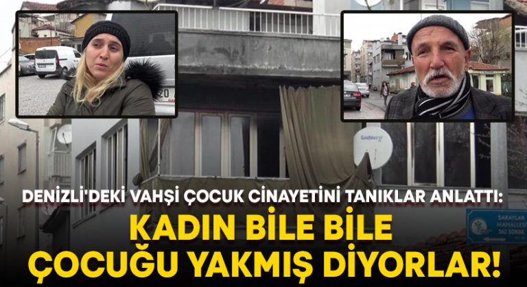 Denizli’deki vahşi çocuk cinayetini tanıklar anlattı: Kadın bile bile çocuğu yakmış diyorlar!