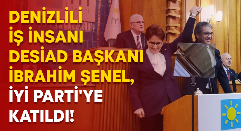 Denizlili iş insanı DESİAD Başkanı İbrahim Şenel, İYİ Parti’ye katıldı!