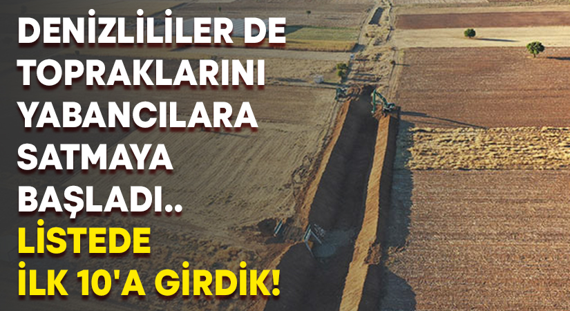 Denizlililer de topraklarını yabancılara satmaya başladı.. Listede ilk 10’a girdik!