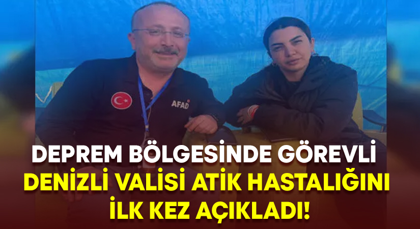 Deprem bölgesinde görevli Denizli Valisi Atik hastalığını ilk kez açıkladı!