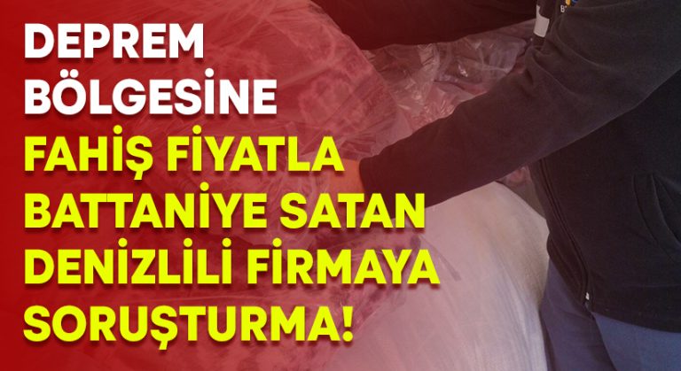 Deprem bölgesine fahiş fiyatla battaniye satan Denizlili firmaya soruşturma!