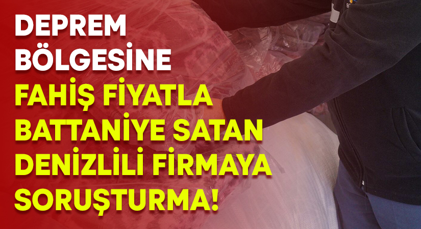 Deprem bölgesine fahiş fiyatla battaniye satan Denizlili firmaya soruşturma!