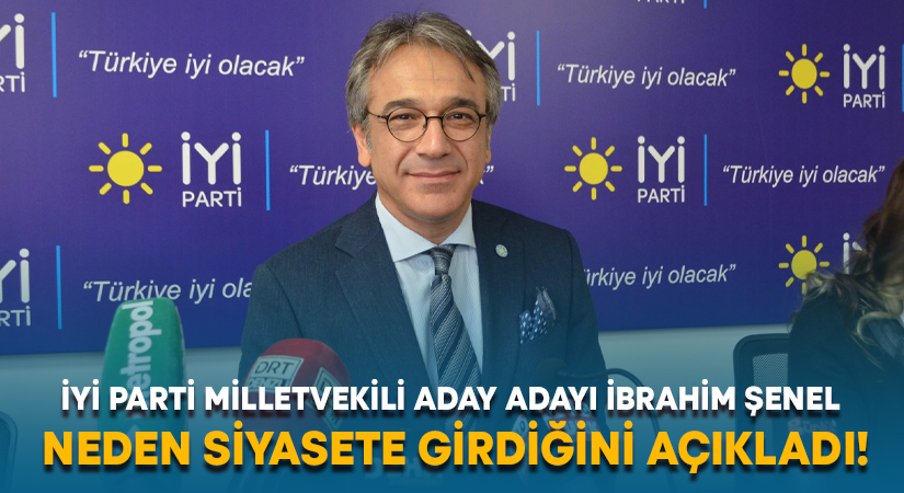 İYİ Parti milletvekili aday adayı İbrahim Şenel neden siyasete girdiğini açıkladı!